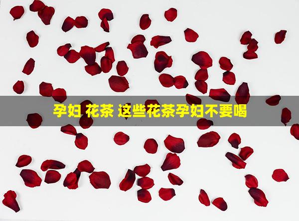 孕妇 花茶 这些花茶孕妇不要喝